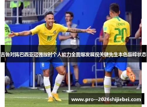 吉鲁对阵巴西亚冠强敌时个人能力全面爆发展现关键先生本色巅峰状态