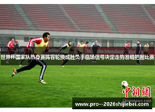 世界杯国家队热身赛阵容轮换成胜负手临场信号决定走势准确把握比赛