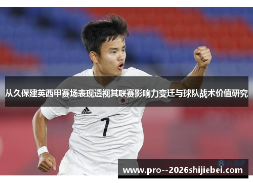 从久保建英西甲赛场表现透视其联赛影响力变迁与球队战术价值研究
