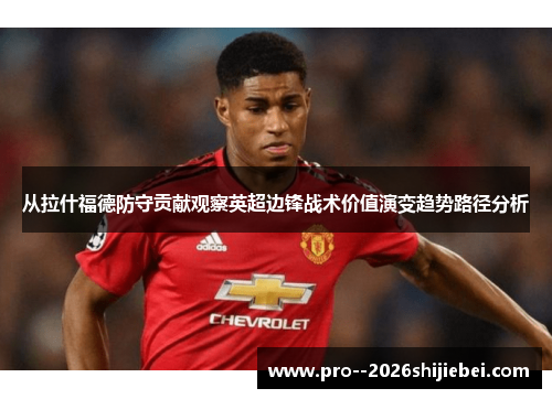 从拉什福德防守贡献观察英超边锋战术价值演变趋势路径分析