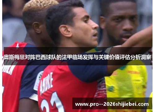 奥斯梅恩对阵巴西球队的法甲临场发挥与关键价值评估分析洞察