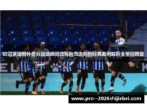 欧冠赛场替补奇兵登场瞬间改写胜负走向的经典案例解析全景回顾盘