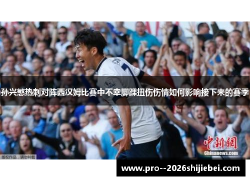 孙兴慜热刺对阵西汉姆比赛中不幸脚踝扭伤伤情如何影响接下来的赛季