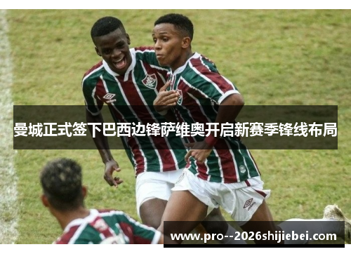 曼城正式签下巴西边锋萨维奥开启新赛季锋线布局