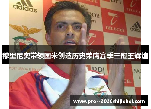 穆里尼奥带领国米创造历史荣膺赛季三冠王辉煌