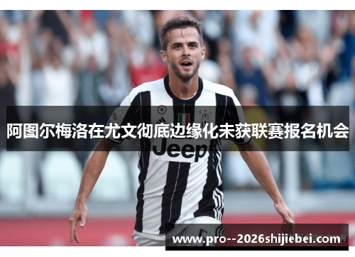 阿图尔梅洛在尤文彻底边缘化未获联赛报名机会 阿图尔梅洛在尤文彻底边缘化未获联赛报名机会