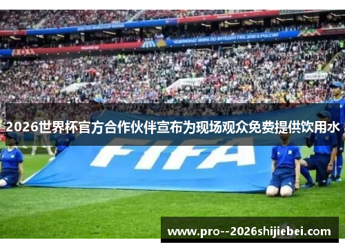 2026世界杯官方合作伙伴宣布为现场观众免费提供饮用水 2026世界杯官方合作伙伴宣布为现场观众免费提供饮用水