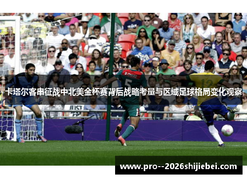 卡塔尔客串征战中北美金杯赛背后战略考量与区域足球格局变化观察