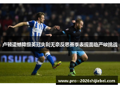 卢顿遗憾降级英冠失利无奈反思赛季表现面临严峻挑战 卢顿遗憾降级英冠失利无奈反思赛季表现面临严峻挑战