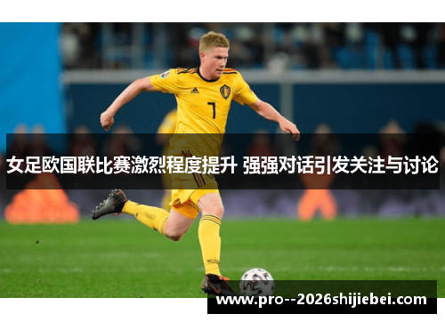 女足欧国联比赛激烈程度提升 强强对话引发关注与讨论
