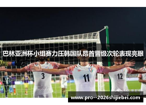 巴林亚洲杯小组赛力压韩国队昂首晋级次轮表现亮眼