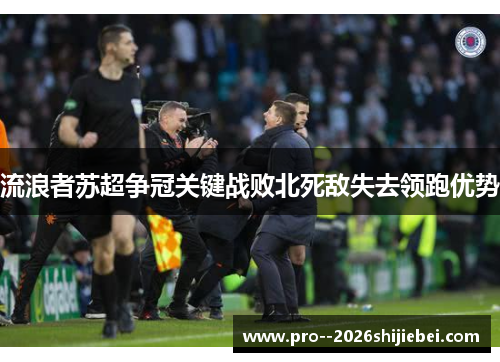 流浪者苏超争冠关键战败北死敌失去领跑优势