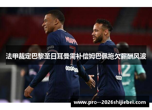 法甲裁定巴黎圣日耳曼需补偿姆巴佩拖欠薪酬风波