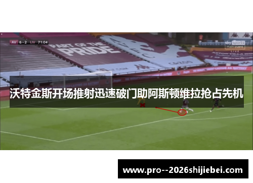 沃特金斯开场推射迅速破门助阿斯顿维拉抢占先机