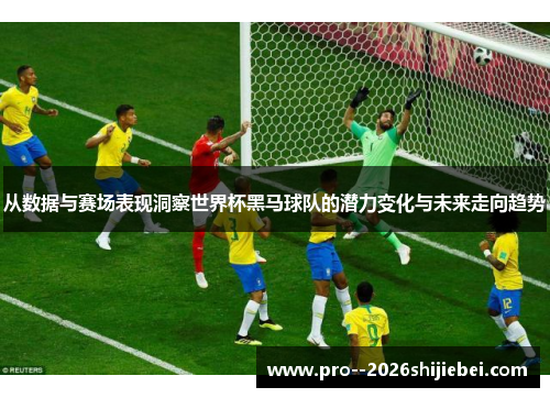 从数据与赛场表现洞察世界杯黑马球队的潜力变化与未来走向趋势 从数据与赛场表现洞察世界杯黑马球队的潜力变化与未来走向趋势