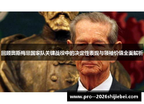 回顾奥斯梅恩国家队关键战役中的决定性表现与领袖价值全面解析