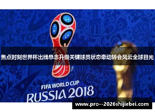 焦点时刻世界杯出线悬念升级关键球员状态牵动转会风云全球目光