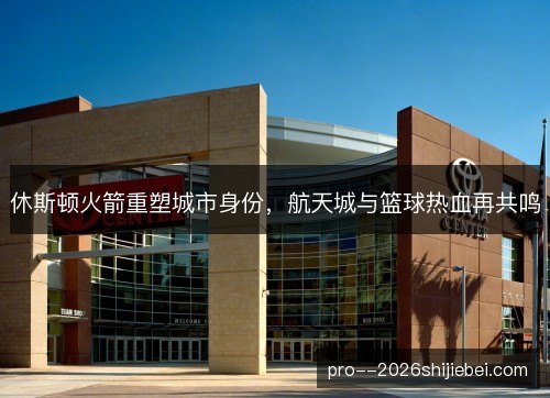 休斯顿火箭重塑城市身份，航天城与篮球热血再共鸣